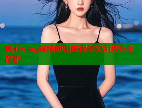 糖心vlog详细使用教程与实用技巧全解析