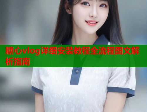 糖心vlog详细安装教程全流程图文解析指南