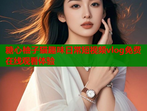 糖心柚子猫趣味日常短视频vlog免费在线观看体验