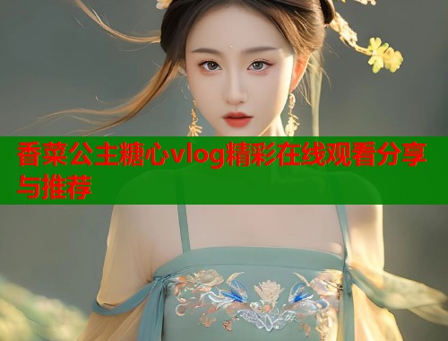 香菜公主糖心vlog精彩在线观看分享与推荐