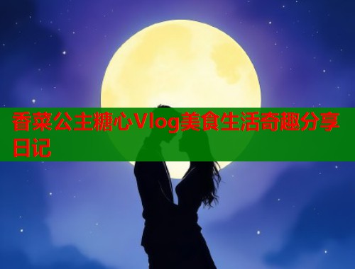 香菜公主糖心Vlog美食生活奇趣分享日记