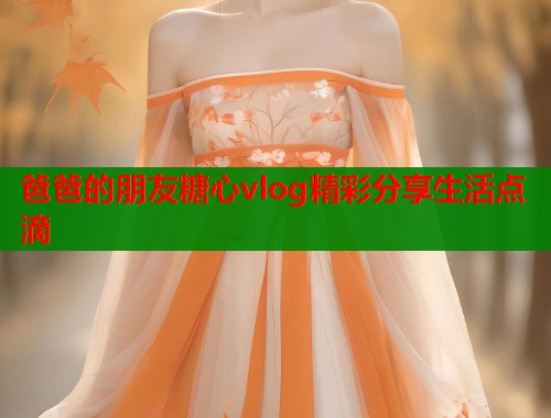 爸爸的朋友糖心vlog精彩分享生活点滴