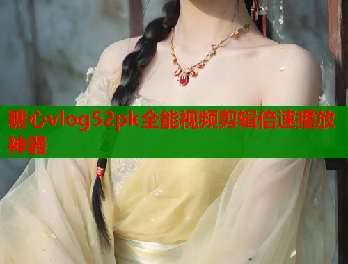 糖心vlog52pk全能视频剪辑倍速播放神器